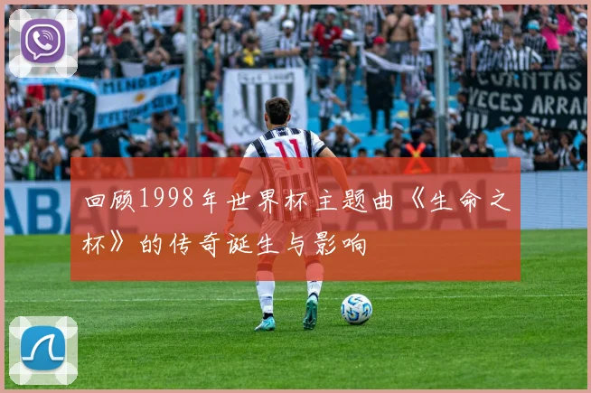 回顾1998年世界杯主题曲《生命之杯》的传奇诞生与影响