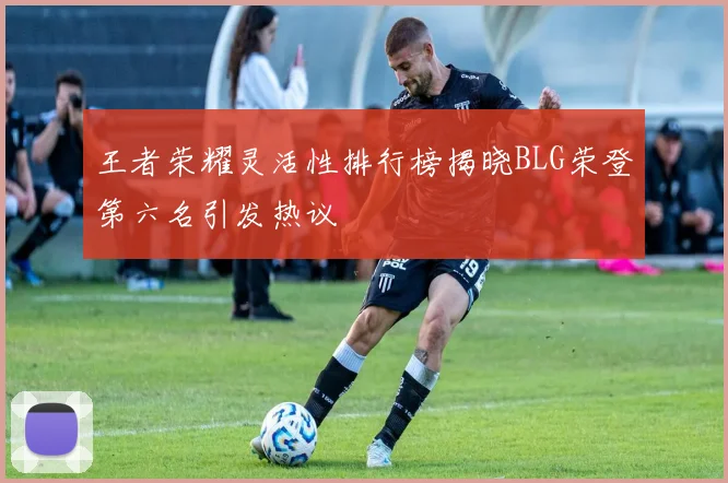 王者荣耀灵活性排行榜揭晓BLG荣登第六名引发热议