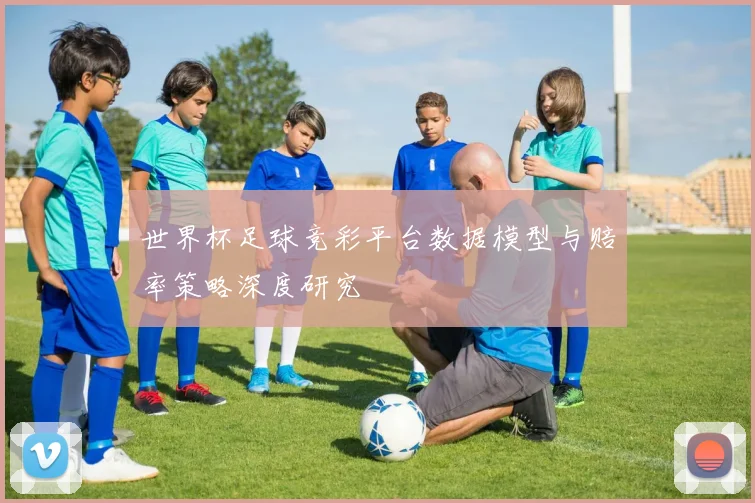 世界杯足球竞彩平台数据模型与赔率策略深度研究