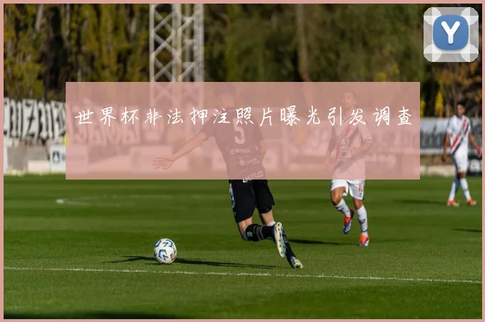 世界杯非法押注照片曝光引发调查