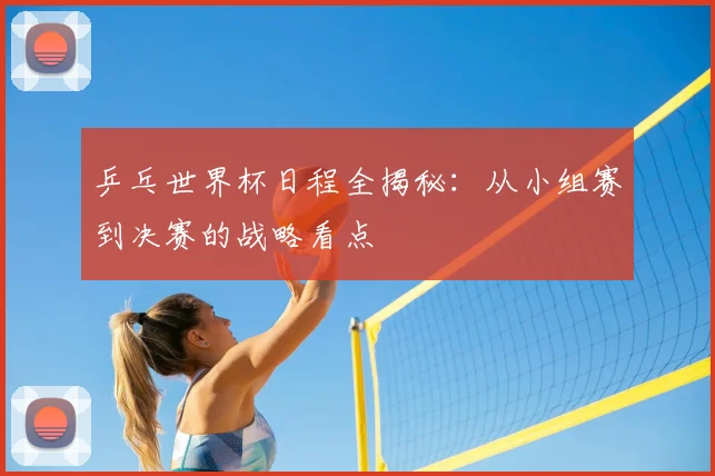 乒乓世界杯日程全揭秘:从小组赛到决赛的战略看点