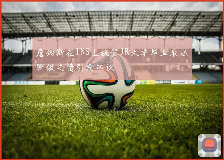 詹姆斯在INS上祝贺JR大学毕业表达骄傲之情引发热议