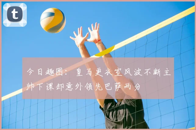 今日趣图：皇马更衣室风波不断主帅下课却意外领先巴萨两分