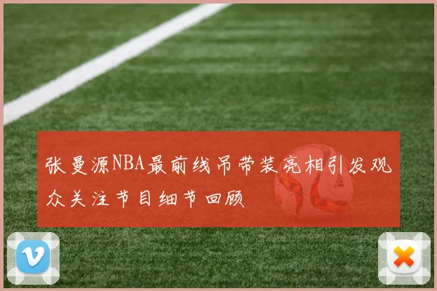 张曼源NBA最前线吊带装亮相引发观众关注节目细节回顾