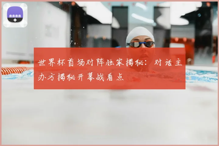 世界杯首场对阵独家揭秘：对话主办方揭秘开幕战看点