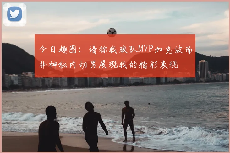 今日趣图:请称我狼队MVP加克波而非神秘内切男展现我的精彩表现