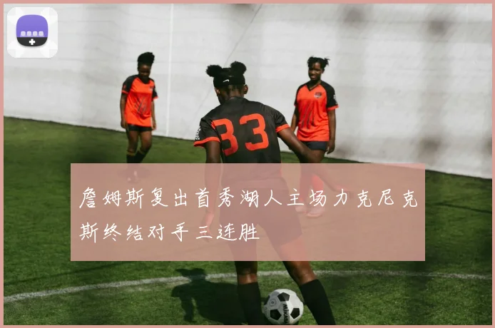 詹姆斯复出首秀湖人主场力克尼克斯终结对手三连胜