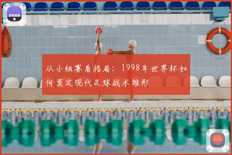 从小组赛看格局:1998年世界杯如何奠定现代足球战术雏形