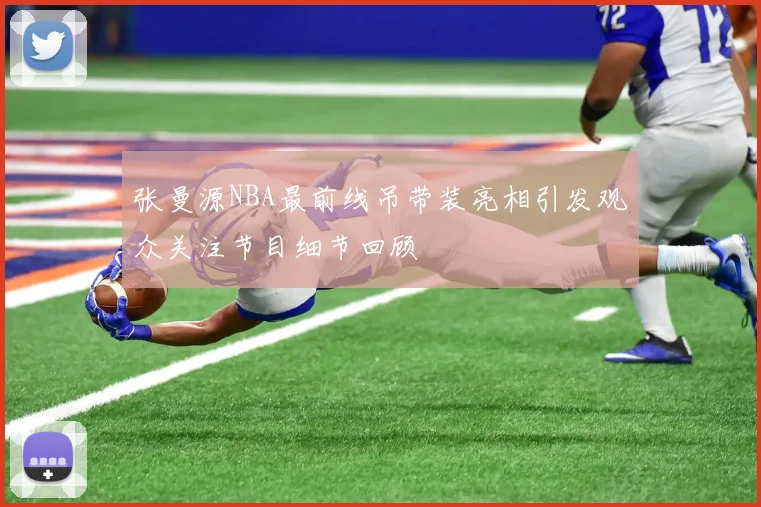 张曼源NBA最前线吊带装亮相引发观众关注节目细节回顾
