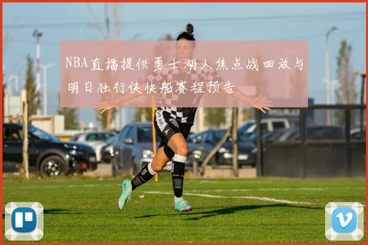NBA直播提供勇士湖人焦点战回放与明日独行侠快船赛程预告