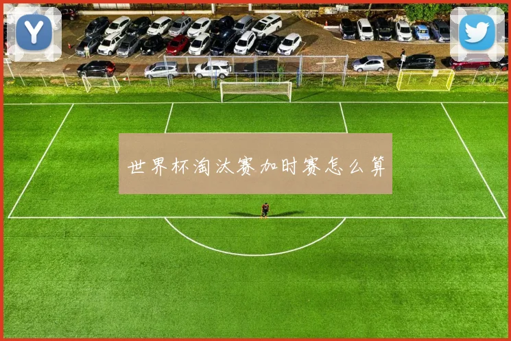 世界杯淘汰赛加时赛怎么算