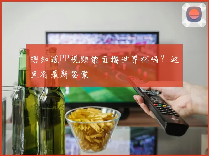 想知道PP视频能直播世界杯吗?这里有最新答案