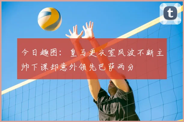 今日趣图:皇马更衣室风波不断主帅下课却意外领先巴萨两分