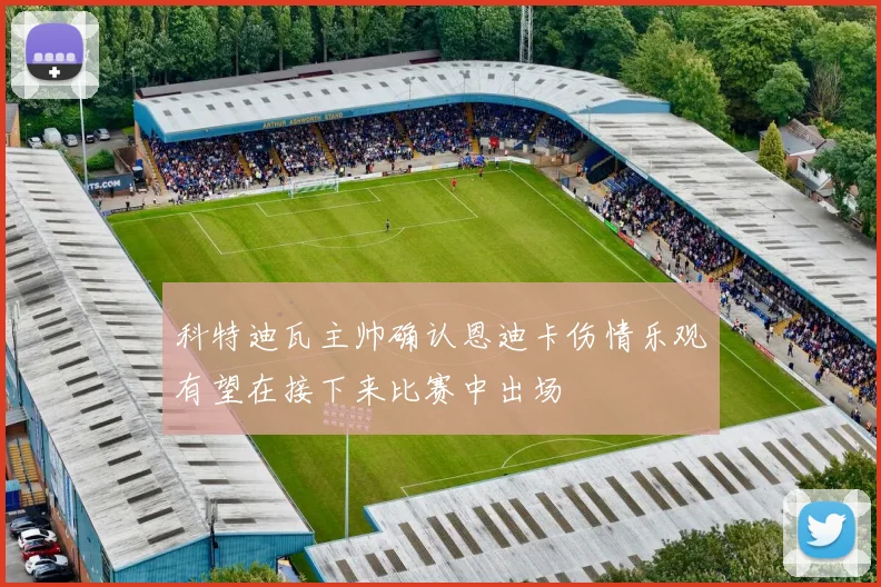科特迪瓦主帅确认恩迪卡伤情乐观有望在接下来比赛中出场