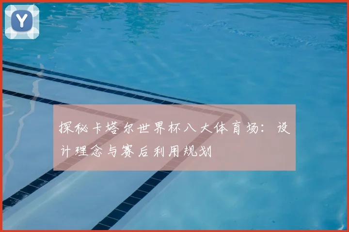 探秘卡塔尔世界杯八大体育场：设计理念与赛后利用规划