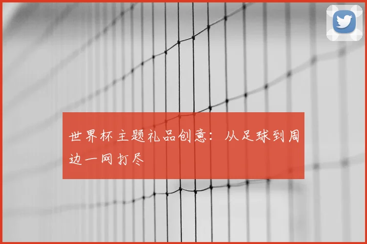 世界杯主题礼品创意:从足球到周边一网打尽