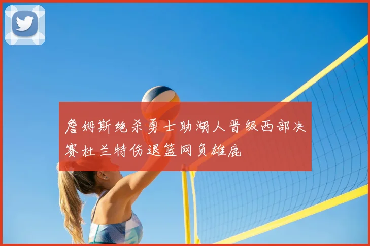 詹姆斯绝杀勇士助湖人晋级西部决赛杜兰特伤退篮网负雄鹿