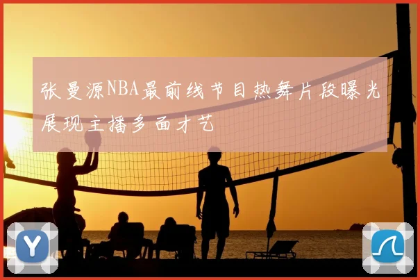 张曼源NBA最前线节目热舞片段曝光展现主播多面才艺