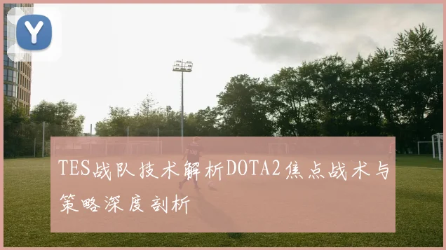 TES战队技术解析DOTA2焦点战术与策略深度剖析