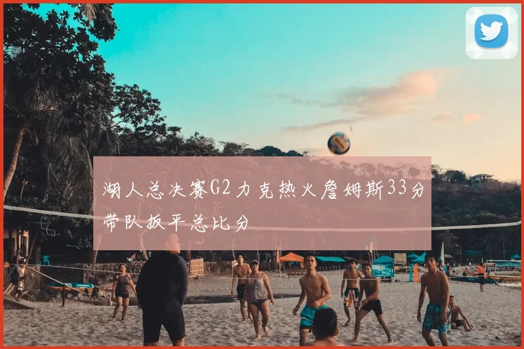 湖人总决赛G2力克热火詹姆斯33分带队扳平总比分