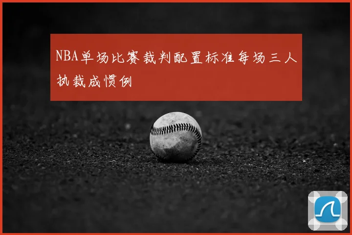 NBA单场比赛裁判配置标准每场三人执裁成惯例