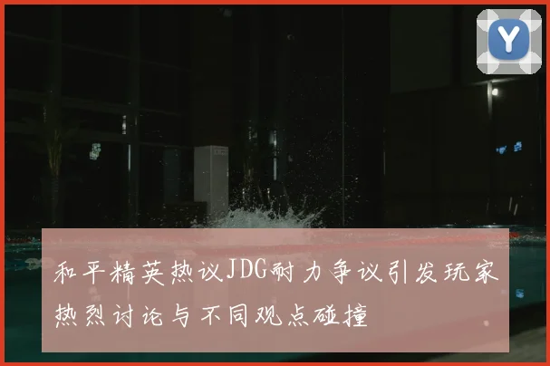 和平精英热议JDG耐力争议引发玩家热烈讨论与不同观点碰撞