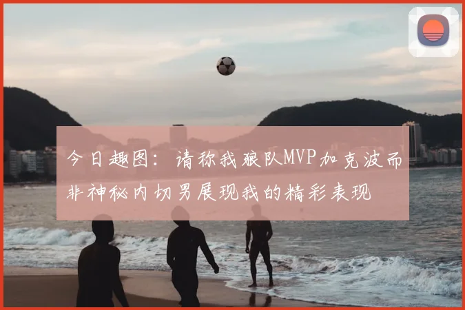 今日趣图:请称我狼队MVP加克波而非神秘内切男展现我的精彩表现
