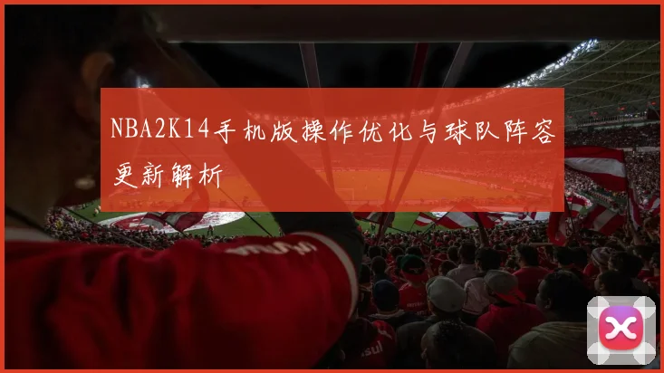 NBA2K14手机版操作优化与球队阵容更新解析