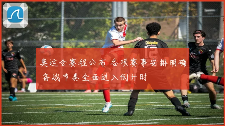 奥运会赛程公布 各项赛事安排明确 备战节奏全面进入倒计时
