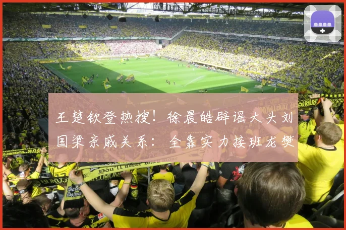 王楚钦登热搜!徐晨皓辟谣大头刘国梁亲戚关系:全靠实力接班龙樊