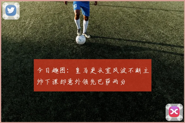 今日趣图：皇马更衣室风波不断主帅下课却意外领先巴萨两分