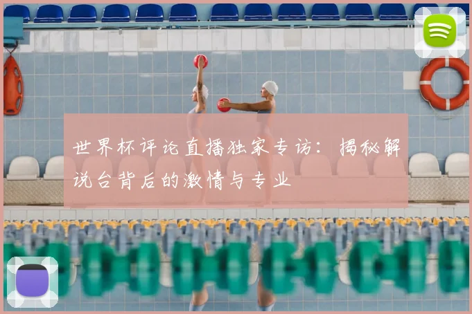 世界杯评论直播独家专访:揭秘解说台背后的激情与专业