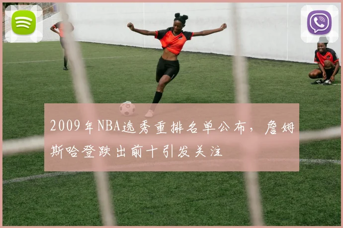 2009年NBA选秀重排名单公布，詹姆斯哈登跌出前十引发关注