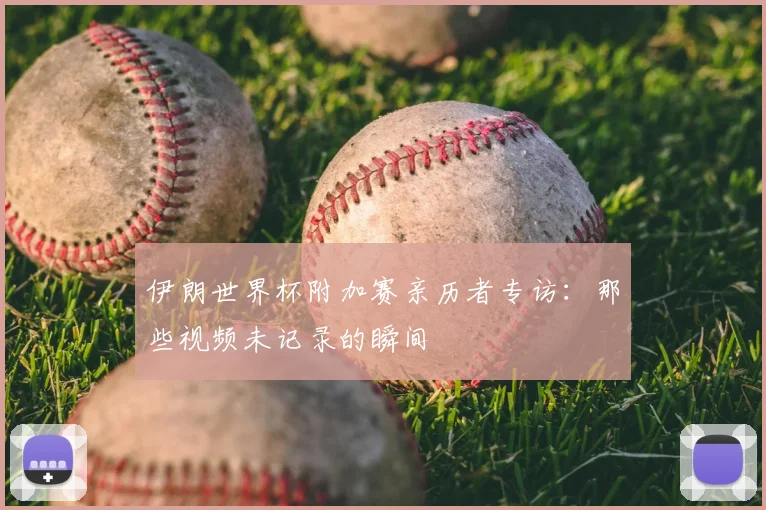 伊朗世界杯附加赛亲历者专访:那些视频未记录的瞬间