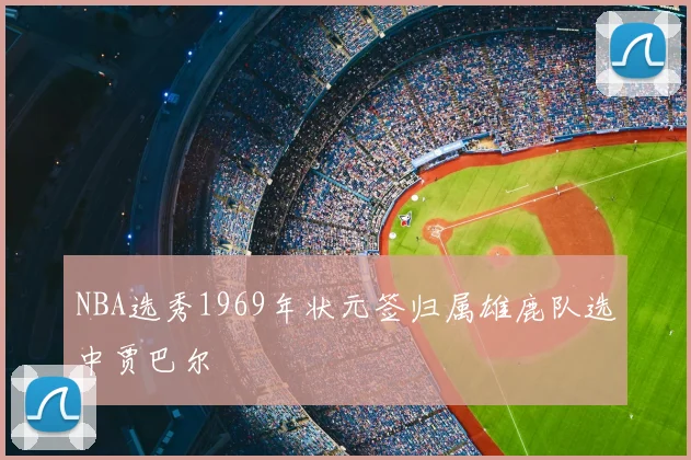 NBA选秀1969年状元签归属雄鹿队选中贾巴尔