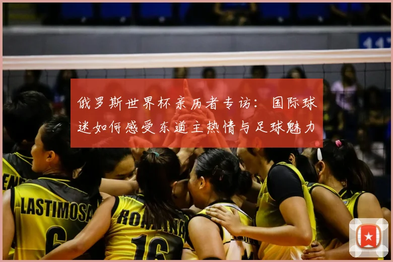 俄罗斯世界杯亲历者专访：国际球迷如何感受东道主热情与足球魅力